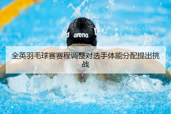 全英羽毛球赛赛程调整对选手体能分配提出挑战
